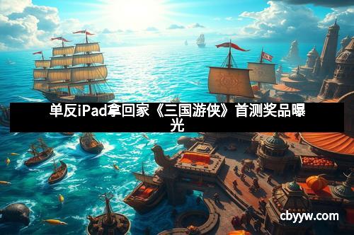 单反iPad拿回家《三国游侠》首测奖品曝光