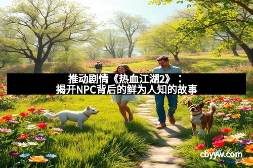 推动剧情《热血江湖2》：揭开NPC背后的鲜为人知的故事
