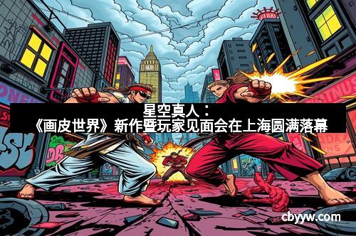 星空真人：《画皮世界》新作暨玩家见面会在上海圆满落幕